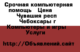 Срочная компьютерная помощь › Цена ­ 200 - Чувашия респ., Чебоксары г. Компьютеры и игры » Услуги   